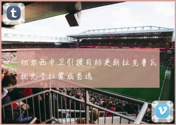 切尔西中卫引援目标更新拉克鲁瓦优先于拉蒙成首选