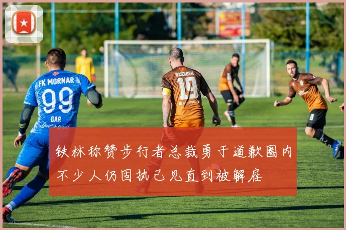铁林称赞步行者总裁勇于道歉圈内不少人仍固执己见直到被解雇