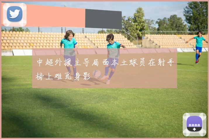 中超外援主导局面本土球员在射手榜上难觅身影