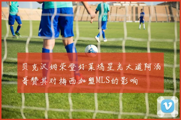 贝克汉姆荣登好莱坞星光大道阿汤哥赞其对梅西加盟MLS的影响