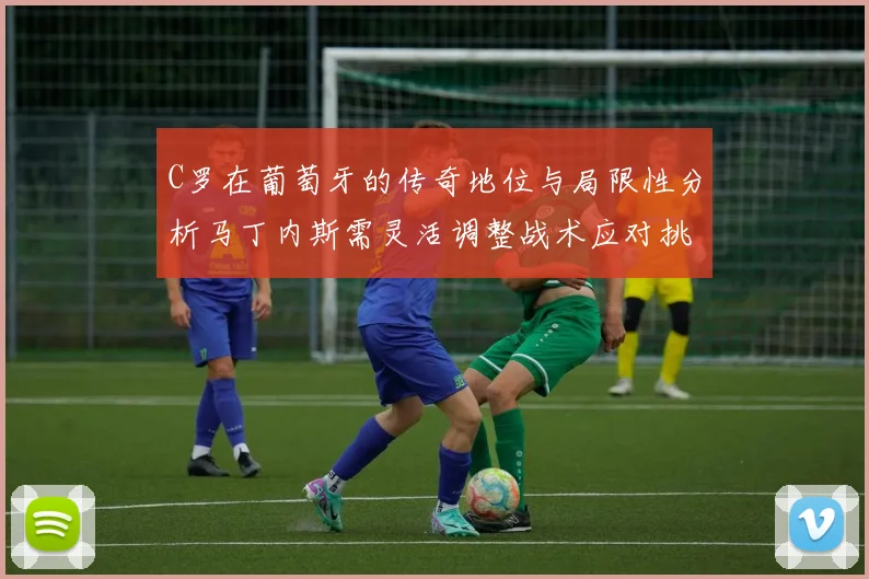 C罗在葡萄牙的传奇地位与局限性分析马丁内斯需灵活调整战术应对挑战
