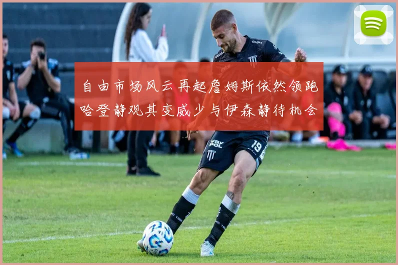 自由市场风云再起詹姆斯依然领跑哈登静观其变威少与伊森静待机会
