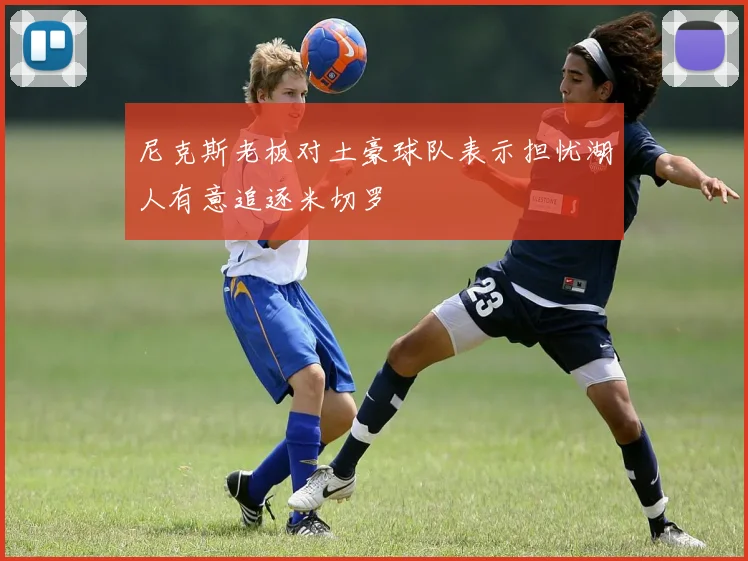 尼克斯老板对土豪球队表示担忧湖人有意追逐米切罗