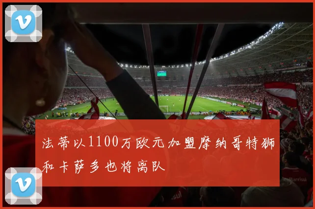 法蒂以1100万欧元加盟摩纳哥特狮和卡萨多也将离队