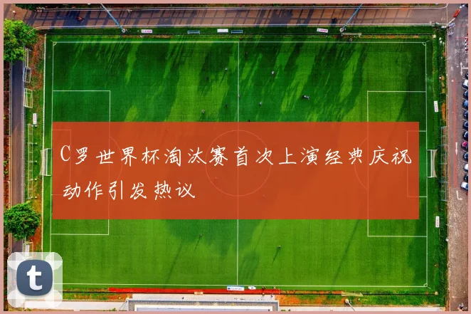 C罗世界杯淘汰赛首次上演经典庆祝动作引发热议
