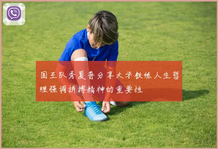 国王队秀夏普分享大学教练人生哲理强调拼搏精神的重要性