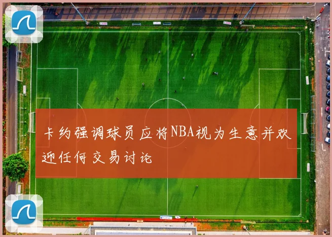 卡约强调球员应将NBA视为生意并欢迎任何交易讨论