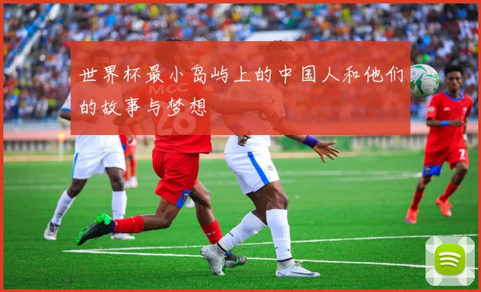 世界杯最小岛屿上的中国人和他们的故事与梦想