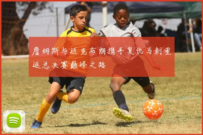詹姆斯与迈克布朗携手复仇马刺重返总决赛巅峰之路