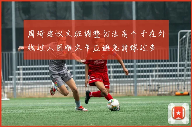 周琦建议文班调整打法高个子在外线过人困难末节应避免持球过多