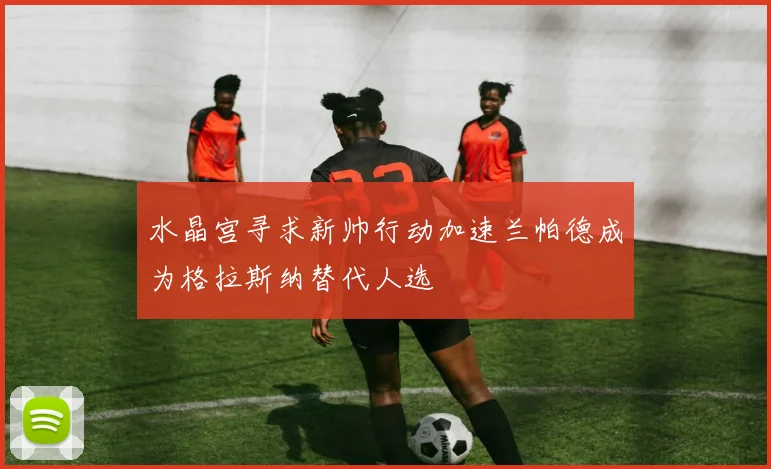水晶宫寻求新帅行动加速兰帕德成为格拉斯纳替代人选